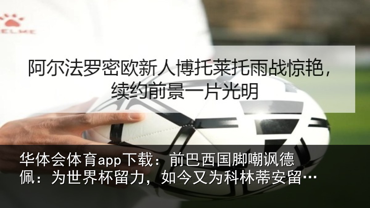 华体会体育app下载：前巴西国脚嘲讽德佩：为世界杯留力，如今又为科林蒂安留力了