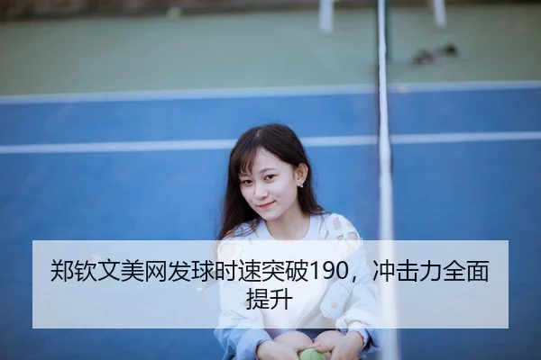 郑钦文美网发球时速突破190，冲击力全面提升