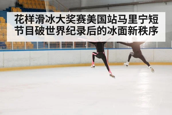 花样滑冰大奖赛美国站马里宁短节目破世界纪录后的冰面新秩序