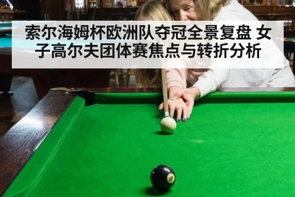 索尔海姆杯欧洲队夺冠全景复盘 女子高尔夫团体赛焦点与转折分析