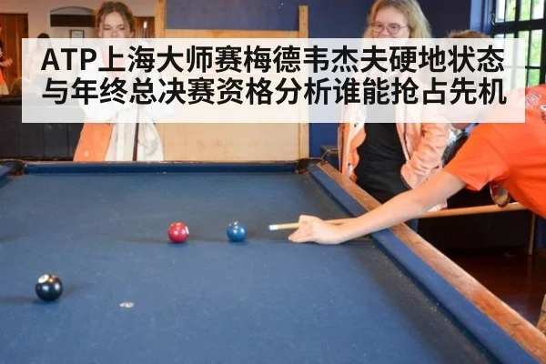 ATP上海大师赛梅德韦杰夫硬地状态与年终总决赛资格分析谁能抢占先机